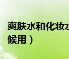 爽肤水和化妆水的区别和用法（化妆水什么时候用）