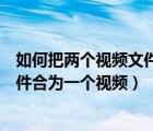 如何把两个视频文件合为一个视频格式（如何把两个视频文件合为一个视频）