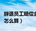 辞退员工赔偿金怎么算标准（辞退员工赔偿金怎么算）