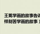 王冕学画的故事告诉我们王冕是一个什么样的人（王冕是怎样刻苦学画的故事）