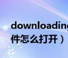 downloading怎么打开（downloading文件怎么打开）