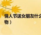情人节送女朋友什么礼物最好搞笑（情人节送女朋友什么礼物）