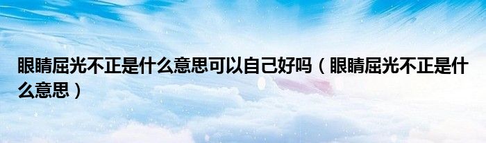 眼睛屈光不正是什么意思可以自己好吗（眼睛屈光不正是什么意思）