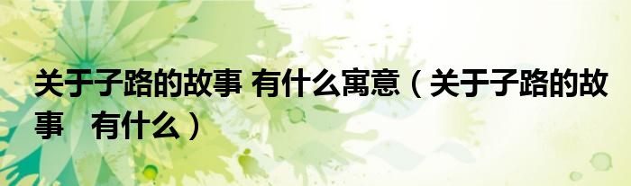 关于子路的故事 有什么寓意（关于子路的故事   有什么）