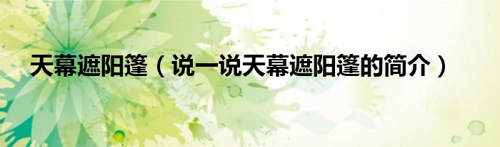 天幕遮阳篷（说一说天幕遮阳篷的简介）