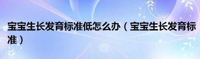 宝宝生长发育标准低怎么办（宝宝生长发育标准）