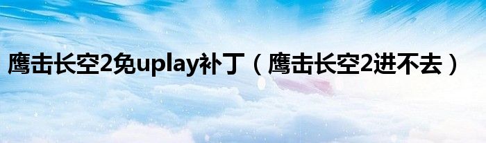 鹰击长空2免uplay补丁（鹰击长空2进不去）