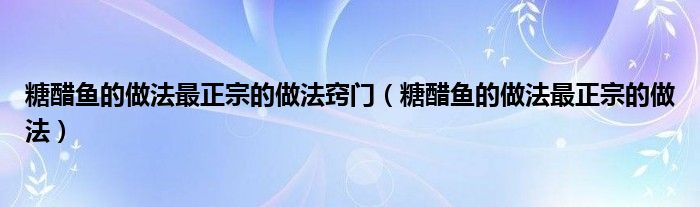 糖醋鱼的做法最正宗的做法窍门（糖醋鱼的做法最正宗的做法）