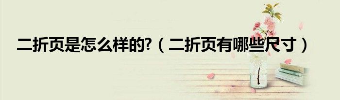 二折页是怎么样的?（二折页有哪些尺寸）