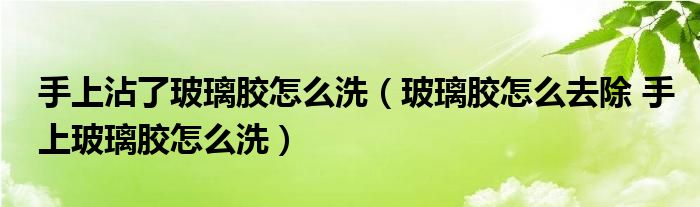 手上沾了玻璃胶怎么洗（玻璃胶怎么去除 手上玻璃胶怎么洗）