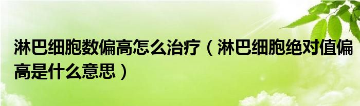 淋巴细胞数偏高怎么治疗（淋巴细胞绝对值偏高是什么意思）