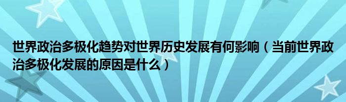 世界政治多极化趋势对世界历史发展有何影响（当前世界政治多极化发展的原因是什么）