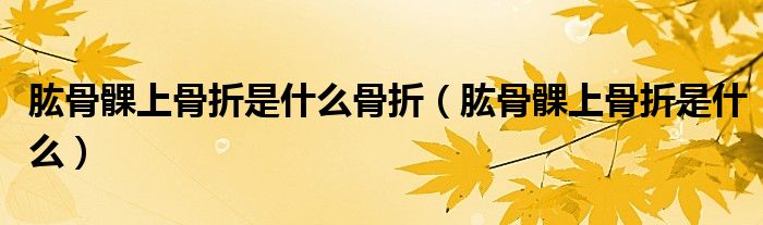 肱骨髁上骨折是什么骨折（肱骨髁上骨折是什么）