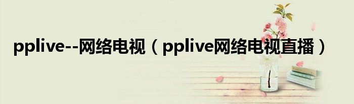pplive--网络电视（pplive网络电视直播）