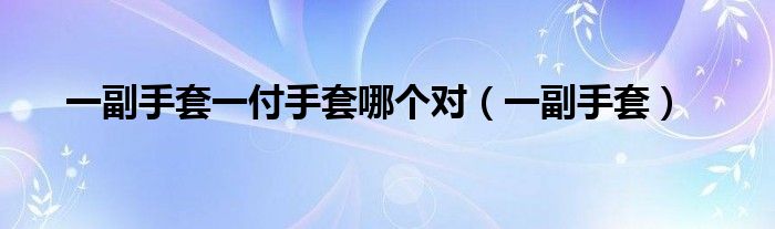 一副手套一付手套哪个对（一副手套）