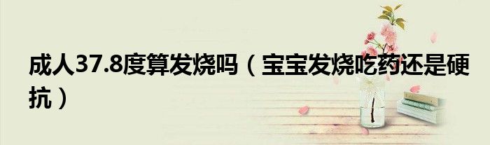 成人37.8度算发烧吗（宝宝发烧吃药还是硬抗）
