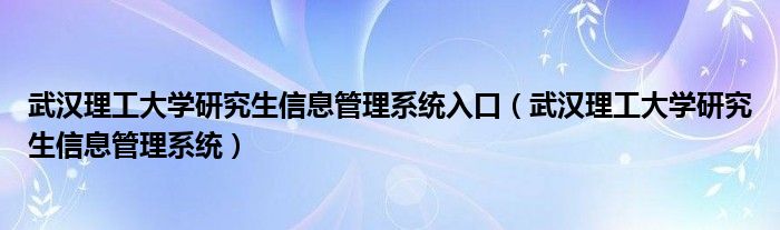 武汉理工大学研究生信息管理系统入口（武汉理工大学研究生信息管理系统）