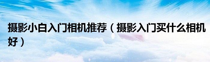 摄影小白入门相机推荐（摄影入门买什么相机好）