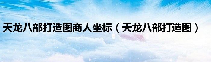 天龙八部打造图商人坐标（天龙八部打造图）