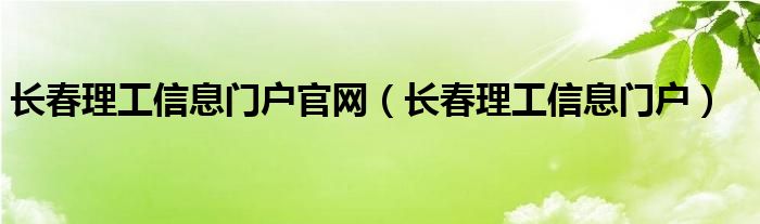 长春理工信息门户官网（长春理工信息门户）