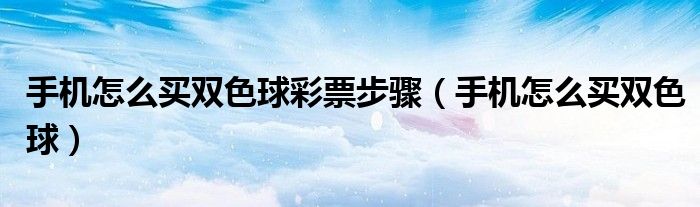 手机怎么买双色球彩票步骤（手机怎么买双色球）