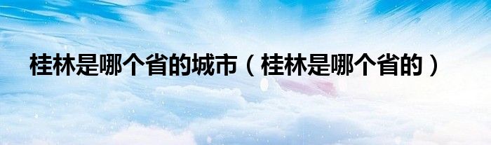 桂林是哪个省的城市（桂林是哪个省的）
