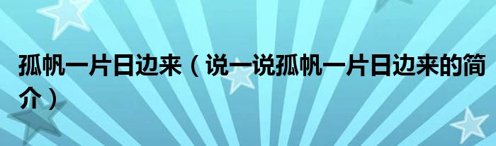 孤帆一片日边来（说一说孤帆一片日边来的简介）