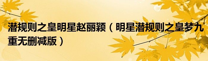 潜规则之皇明星赵丽颖（明星潜规则之皇梦九重无删减版）