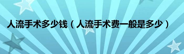 人流手术多少钱（人流手术费一般是多少）