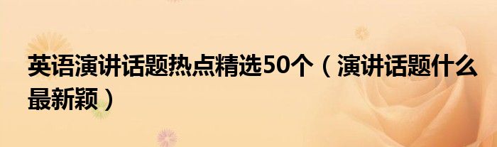 英语演讲话题热点精选50个（演讲话题什么最新颖）