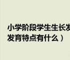 小学阶段学生生长发育的特征有哪些（正确认识小学生生长发育特点有什么）