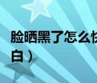 脸晒黑了怎么快速恢复变白（脸晒黑了怎么变白）