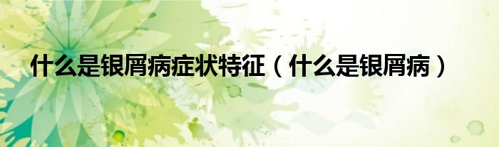 什么是银屑病症状特征（什么是银屑病）