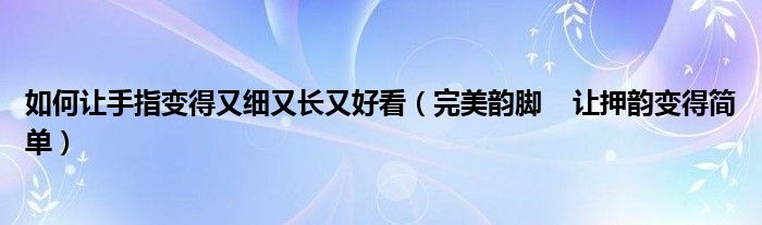 如何让手指变得又细又长又好看（完美韵脚    让押韵变得简单）