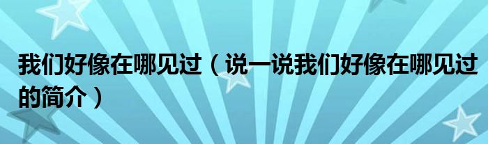 我们好像在哪见过（说一说我们好像在哪见过的简介）
