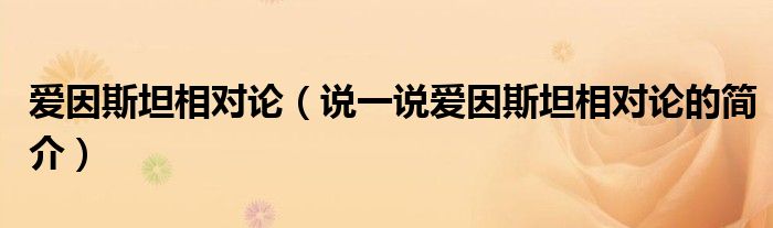 爱因斯坦相对论（说一说爱因斯坦相对论的简介）
