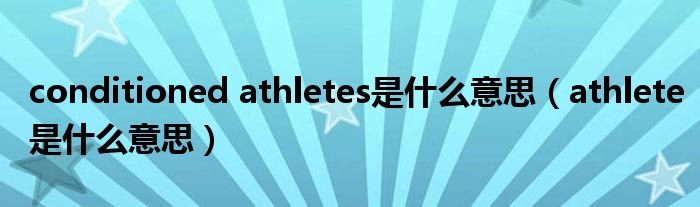 conditioned athletes是什么意思（athlete是什么意思）