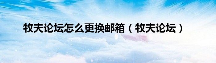 牧夫论坛怎么更换邮箱（牧夫论坛）