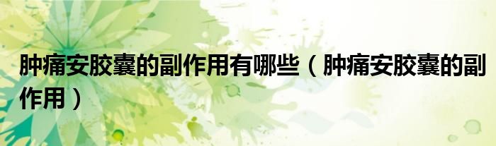 肿痛安胶囊的副作用有哪些（肿痛安胶囊的副作用）
