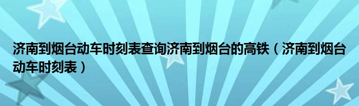 济南到烟台动车时刻表查询济南到烟台的高铁（济南到烟台动车时刻表）