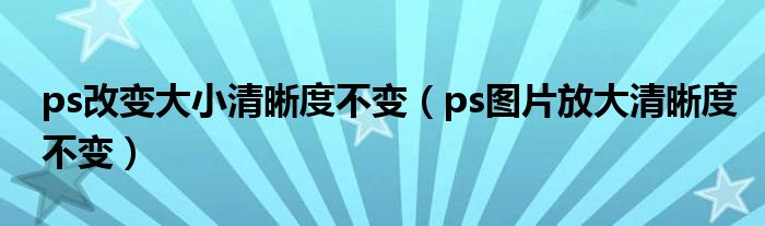 ps改变大小清晰度不变（ps图片放大清晰度不变）