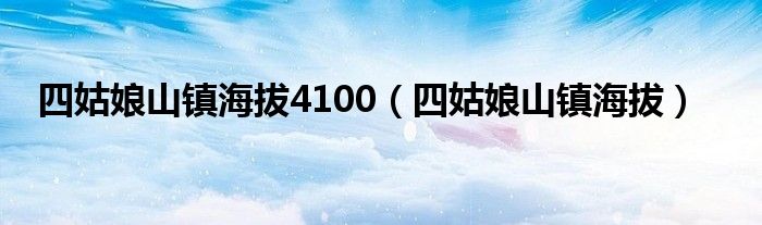 四姑娘山镇海拔4100（四姑娘山镇海拔）