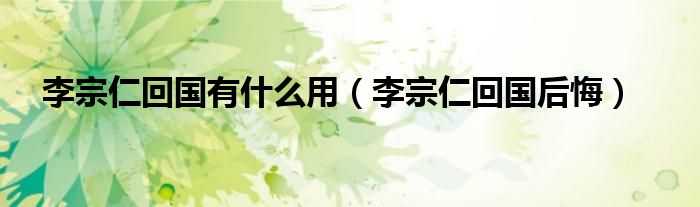 李宗仁回国有什么用（李宗仁回国后悔）