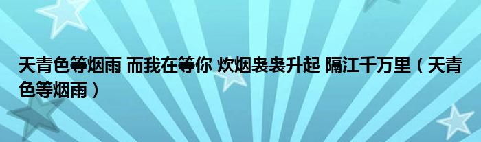 天青色等烟雨 而我在等你 炊烟袅袅升起 隔江千万里（天青色等烟雨）
