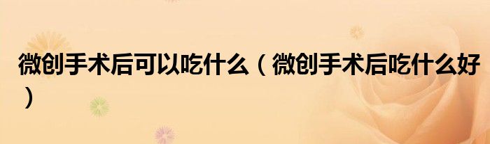 微创手术后可以吃什么（微创手术后吃什么好）