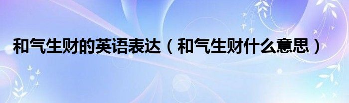 和气生财的英语表达（和气生财什么意思）