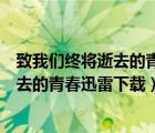 致我们终将逝去的青春迅雷下载 MKV 下载（致我们终将逝去的青春迅雷下载）