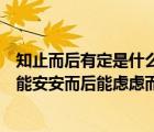 知止而后有定是什么意思（知止而后有定定而后能静静而后能安安而后能虑虑而后能得）