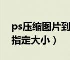 ps压缩图片到指定大小（如何将图片压缩至指定大小）