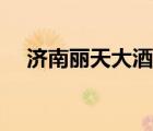 济南丽天大酒店电话（济南丽天大酒店）